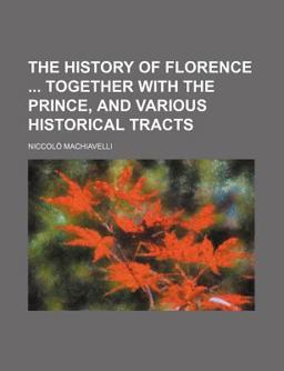 The History of Florence Together with the Prince, and Various Historical Tracts The History of Florence Together with the Prince, and Various Historical Tracts