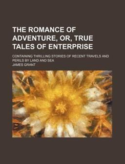 The Romance of Adventure, or, True Tales of Enterprise; Containing Thrilling Stories of Recent Travels and Perils by Land and Se