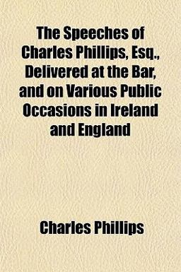 The Speeches of Charles Phillips, Esq , Delivered at the Bar, and on Various Public Occasions in Ireland and England