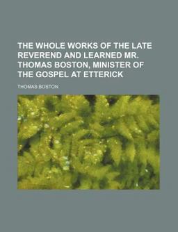 The Whole Works of the Late Reverend and Learned Mr Thomas Boston, Minister of the Gospel at Etterick