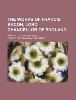 The Works of Francis Bacon, Lord Chancellor of England; a New Ed