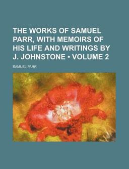 The Works of Samuel Parr, with Memoirs of His Life and Writings by J Johnstone The Works of Samuel Parr, with Memoirs of His Life and Writings by J Johnstone