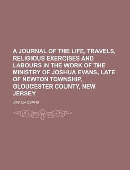A Journal of the Life, Travels, Religious Exercises and Labours in the Work of the Ministry of Joshua Evans, Late of Newton Township