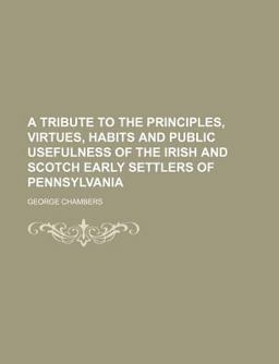 A Tribute to the Principles, Virtues, Habits and Public Usefulness of the Irish and Scotch Early Settlers of Pennsylvani