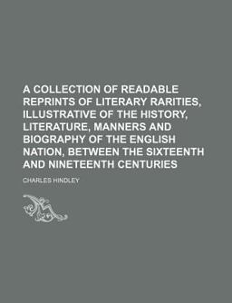 A Collection of Readable Reprints of Literary Rarities, Illustrative of the History, Literature, Manners and Biography of the English Nation
