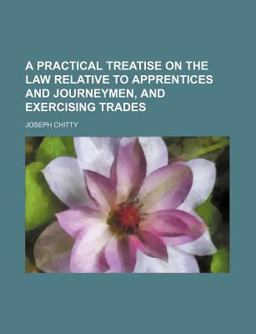 A Practical Treatise on the Law Relative to Apprentices and Journeymen, and Exercising Trades