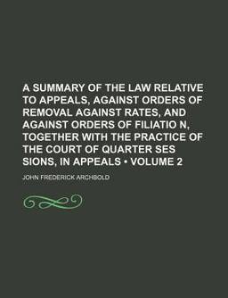 A Summary of the Law Relative to Appeals, Against Orders of Removal Against Rates, and Against Orders of Filiatio N, Together with the Practice