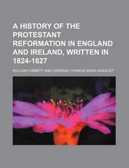 A History of the Protestant Reformation in England and Ireland, Written In 1824-1827