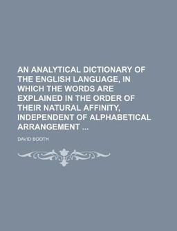 An Analytical Dictionary of the English Language, in Which the Words Are Explained in the Order of Their Natural Affinity, Independent Of An Analytical Dictionary of the English Language, in Which the Words Are Explained in the Order of Their Natural Affinity, Independent Of