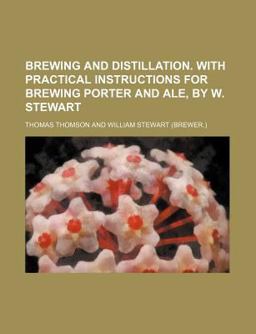 Brewing and Distillation with Practical Instructions for Brewing Porter and Ale, by W Stewart