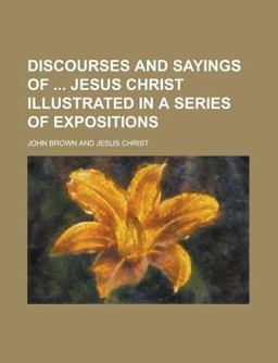 Discourses and Sayings of Jesus Christ Illustrated in a Series of Expositions