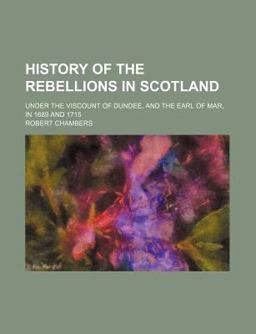 History of the Rebellions in Scotland; under the Viscount of Dundee, and the Earl of Mar, in 1689 And 1715