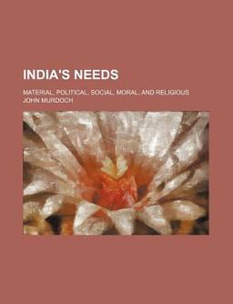 India's Needs; Material, Political, Social, Moral, and Religious