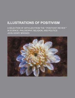 Illustrations of Positivism; a Selection of Articles from the Positivist Review in Science, Philosophy, Religion, and Politics