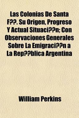 Las Colonias de Santa Fã© Su Origen, Progreso y Actual Situaciã³n; con Observaciones Generales Sobre la Emigraciã³n a la Repãºblica Argentin