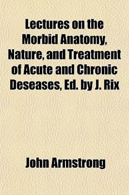 Lectures on the Morbid Anatomy, Nature, and Treatment of Acute and Chronic Deseases, Ed by J Rix