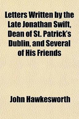 Letters Written by the Late Jonathan Swift, Dean of St Patrick's Dublin, and Several of His Friends