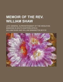Memoir of the Rev William Shaw; Late General Superintendent of the Wesleyan Missions in South-Eastern Afric Memoir of the Rev William Shaw; Late General Superintendent of the Wesleyan Missions in South-Eastern Afric