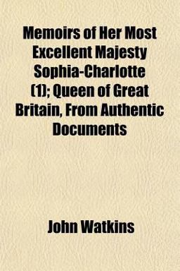 Memoirs of Her Most Excellent Majesty Sophia-Charlotte; Queen of Great Britain, from Authentic Documents