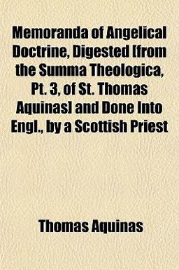Memoranda of Angelical Doctrine, Digested [from the Summa Theologica, Pt 3, of St Thomas Aquinas] and Done into Engl , by a Scottish Priest
