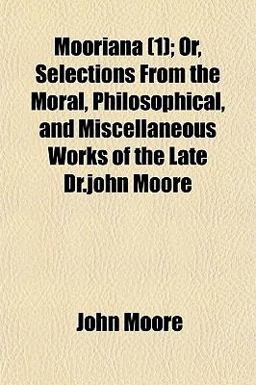 Mooriana; or, Selections from the Moral, Philosophical, and Miscellaneous Works of the Late Dr John Moore