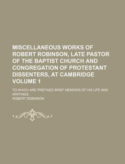 Miscellaneous Works of Robert Robinson, Late Pastor of the Baptist Church and Congregation of Protestant Dissenters, at Cambridge Miscellaneous Works of Robert Robinson, Late Pastor of the Baptist Church and Congregation of Protestant Dissenters, at Cambridge