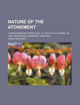 Nature of the Atonement; a Discourse Delivered Aug 17, 1823, in the Chapel of the Theological Seminary, Andover