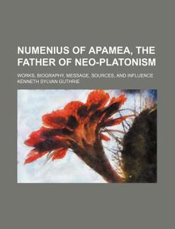 Numenius of Apamea, the Father of Neo-Platonism; Works, Biography, Message, Sources, and Influence