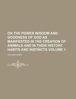 On the Power, Wisdom and Goodness of God As Manifested in the Creation of Animals and in Their History, Habits and Instincts