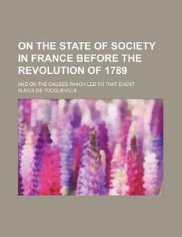 On the State of Society in France Before the Revolution of 1789; and on the Causes Which Led to That Event
