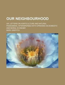 Our Neighbourhood; or, Letters on Horticulture and Natural Phenomena, Interspersed with Opinions on Domestic and Moral Economy