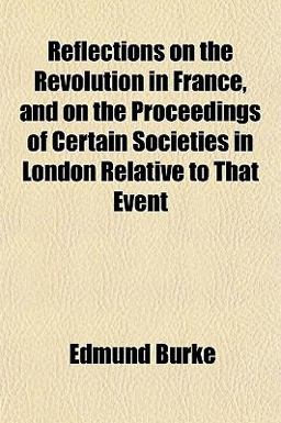 Reflections on the Revolution in France, and on the Proceedings of Certain Societies in London Relative to That Event
