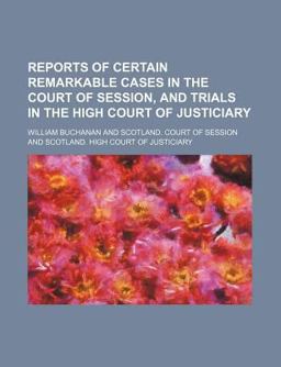Reports of Certain Remarkable Cases in the Court of Session, and Trials in the High Court of Justiciary Reports of Certain Remarkable Cases in the Court of Session, and Trials in the High Court of Justiciary