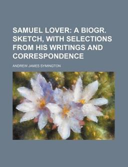 Samuel Lover; a Biogr Sketch, with Selections from His Writings and Correspondence