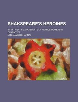 Shakspeare's Heroines; with Twenty-Six Portraits of Famous Players in Character