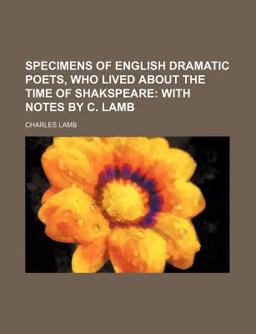 Specimens of English Dramatic Poets, Who Lived about the Time of Shakspeare; with Notes by C Lamb
