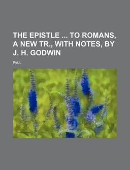 The Epistle to Romans, a New Tr , with Notes, by J H Godwin