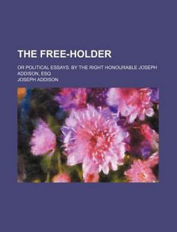 The Free-Holder; or Political Essays by the Right Honourable Joseph Addison, Esq