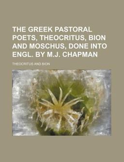 The Greek Pastoral Poets, Theocritus, Bion and Moschus, Done into Engl by M J Chapman