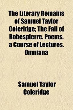 The Literary Remains of Samuel Taylor Coleridge; the Fall of Robespierre Poems a Course of Lectures Omnian