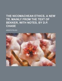 The Nicomachean Ethics, a New Tr Mainly from the Text of Bekker, with Notes, by D P Chase