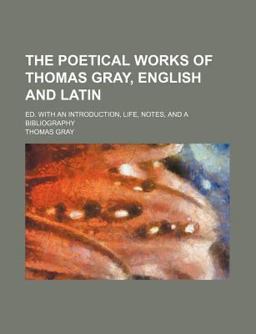 The Poetical Works of Thomas Gray, English and Latin; Ed with an Introduction, Life, Notes, and a Bibliography