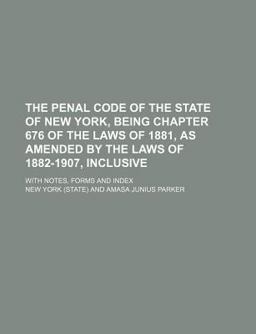 The Penal Code of the State of New York, Being Chapter 676 of the Laws of 1881, As Amended by the Laws of 1882-1907, Inclusive