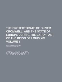 The Protectorate of Oliver Cromwell, and the State of Europe During the Early Part of the Reign of Louis Xiv The Protectorate of Oliver Cromwell, and the State of Europe During the Early Part of the Reign of Louis Xiv
