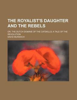 The Royalist's Daughter and the Rebels; or, the Dutch Dominie of the Catskills; a Tale of the Revolution