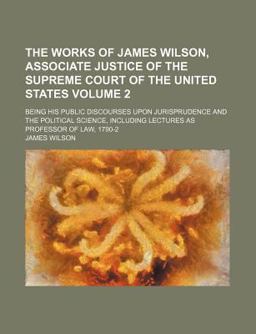 The Works of James Wilson, Associate Justice of the Supreme Court of the United States