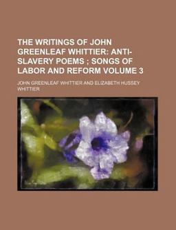 The Writings of John Greenleaf Whittier; Anti-Slavery Poems; Songs of Labor and Reform