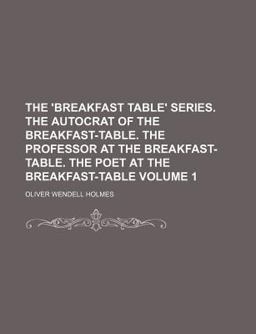 The 'Breakfast Table' Series the Autocrat of the Breakfast-Table the Professor at the Breakfast-Table the Poet at the Breakfast-Table