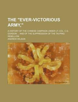 The Ever-Victorious Army,; a History of the Chinese Campaign under Lt -Col C G Gordon and of the Suppression of the Tai-Ping Rebellion