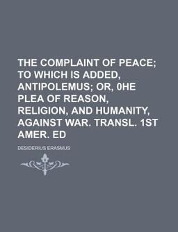 The Complaint of Peace; to Which Is Added, Antipolemus; or, 0he Plea of Reason, Religion, and Humanity, Against War Transl 1st Amer Ed